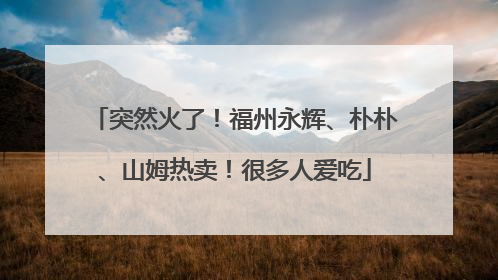 突然火了！福州永辉、朴朴、山姆热卖！很多人爱吃