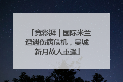 竞彩湃｜国际米兰遭遇伤病危机，曼城新月故人重逢