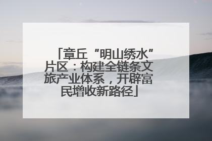 章丘“明山绣水”片区：构建全链条文旅产业体系，开辟富民增收新路径