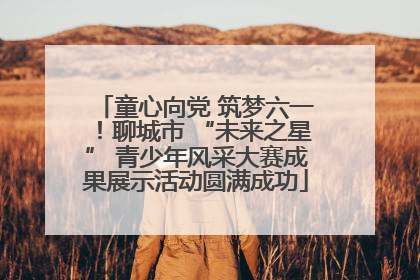 童心向党 筑梦六一！聊城市 “未来之星” 青少年风采大赛成果展示活动圆满成功