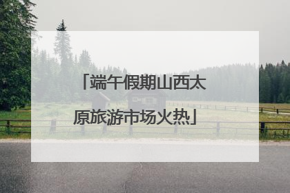 端午假期山西太原旅游市场火热
