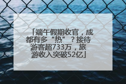 端午假期收官，成都有多“热”？接待游客超733万，旅游收入突破52亿