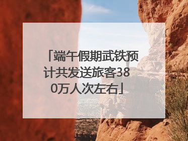 端午假期武铁预计共发送旅客380万人次左右