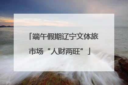端午假期辽宁文体旅市场“人财两旺”
