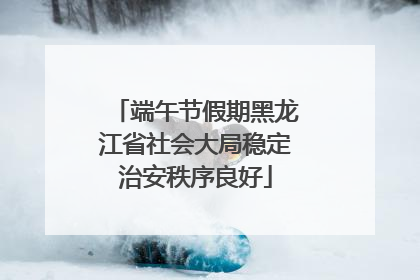 端午节假期黑龙江省社会大局稳定治安秩序良好