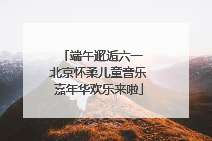 端午邂逅六一 北京怀柔儿童音乐嘉年华欢乐来啦