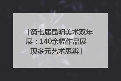 第七届昆明美术双年展：140余幅作品展现多元艺术思辨