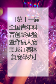 第十一届全国青年科普创新实验暨作品大赛黑龙江赛区复赛举办