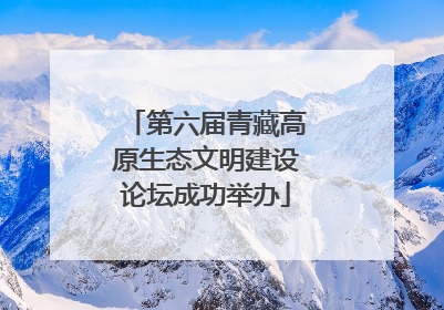 第六届青藏高原生态文明建设论坛成功举办
