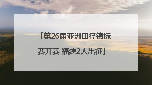 第26届亚洲田径锦标赛开赛 福建2人出征