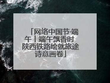 网络中国节·端午丨端午飘香时 陕西铁路绘就旅途诗意画卷