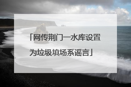 网传荆门一水库设置为垃圾填场系谣言