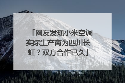 网友发现小米空调实际生产商为四川长虹？双方合作已久