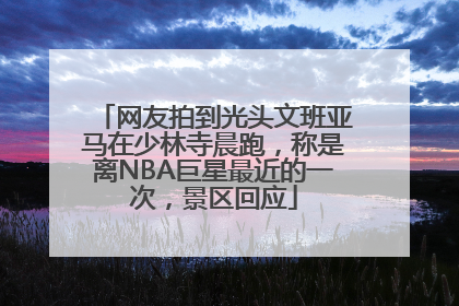 网友拍到光头文班亚马在少林寺晨跑，称是离NBA巨星最近的一次，景区回应