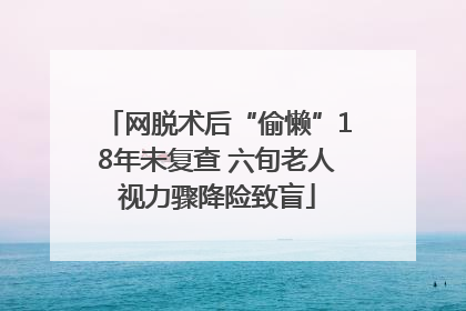 网脱术后“偷懒”18年未复查 六旬老人视力骤降险致盲