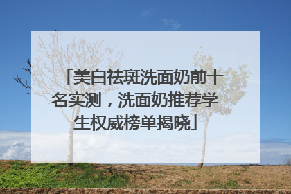 美白祛斑洗面奶前十名实测，洗面奶推荐学生权威榜单揭晓