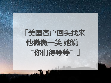 美国客户回头找来 他微微一笑 她说“你们得等等”