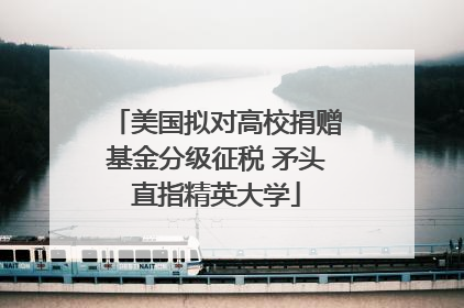 美国拟对高校捐赠基金分级征税 矛头直指精英大学