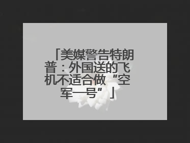 美媒警告特朗普：外国送的飞机不适合做“空军一号”