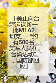 美正向台湾运送新一批M1A2坦克、“约有500名美军人员在台湾活动”，国防部回应