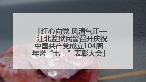 红心向党 风清气正——江北监狱民警召开庆祝中国共产党成立104周年暨“七一”表彰大会