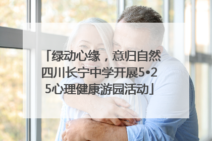 绿动心缘，意归自然 四川长宁中学开展5•25心理健康游园活动