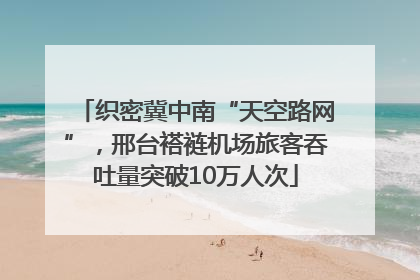 织密冀中南“天空路网”，邢台褡裢机场旅客吞吐量突破10万人次