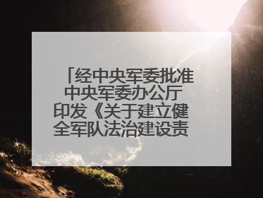 经中央军委批准 中央军委办公厅印发《关于建立健全军队法治建设责任体系的通知》