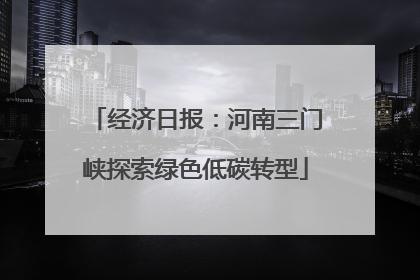 经济日报：河南三门峡探索绿色低碳转型