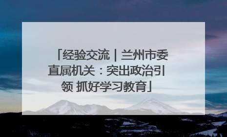 经验交流｜兰州市委直属机关：突出政治引领 抓好学习教育