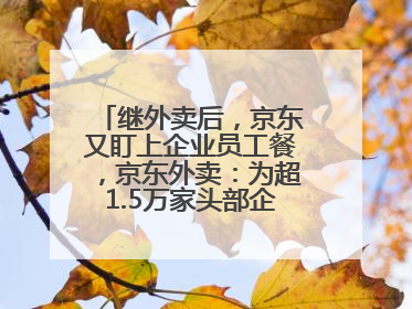 继外卖后，京东又盯上企业员工餐，京东外卖：为超1.5万家头部企业提供用餐方案
