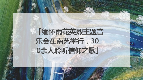 缅怀雨花英烈主题音乐会在南艺举行，300余人聆听信仰之歌