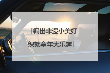 编出非遗小美好 织就童年大乐趣