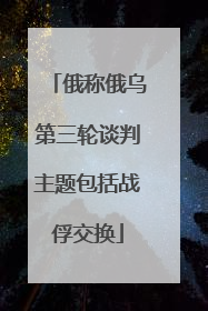 俄称俄乌第三轮谈判主题包括战俘交换