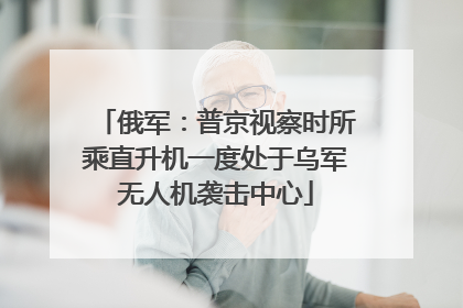 俄军：普京视察时所乘直升机一度处于乌军无人机袭击中心