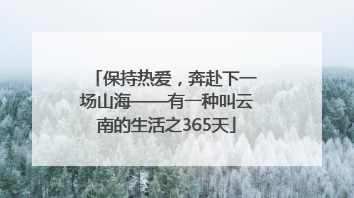 保持热爱，奔赴下一场山海——有一种叫云南的生活之365天
