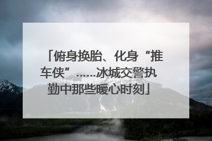 俯身换胎、化身“推车侠”……冰城交警执勤中那些暖心时刻