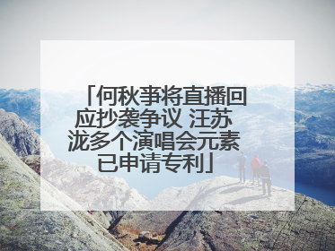 何秋亊将直播回应抄袭争议 汪苏泷多个演唱会元素已申请专利