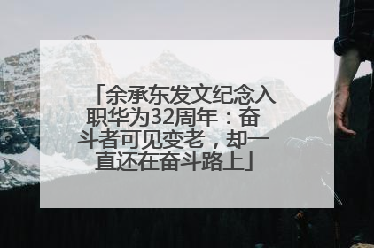 余承东发文纪念入职华为32周年：奋斗者可见变老，却一直还在奋斗路上