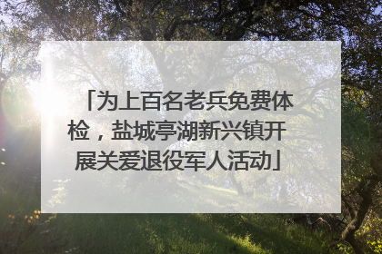 为上百名老兵免费体检，盐城亭湖新兴镇开展关爱退役军人活动