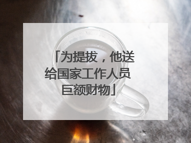 为提拔，他送给国家工作人员巨额财物