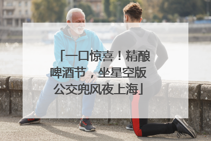 一口惊喜！精酿啤酒节，坐星空版公交兜风夜上海