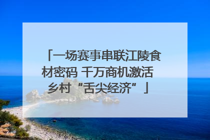 一场赛事串联江陵食材密码 千万商机激活乡村“舌尖经济”