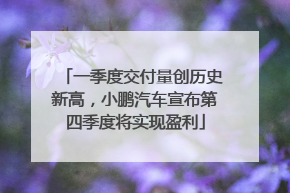 一季度交付量创历史新高，小鹏汽车宣布第四季度将实现盈利