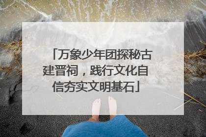 万象少年团探秘古建晋祠，践行文化自信夯实文明基石