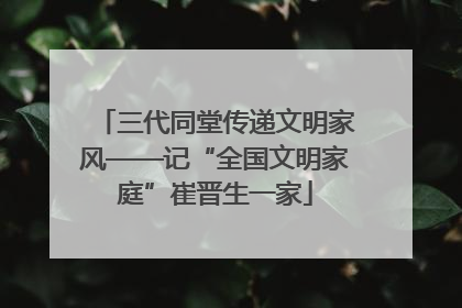 三代同堂传递文明家风——记“全国文明家庭”崔晋生一家