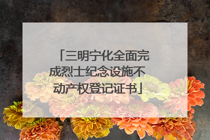 三明宁化全面完成烈士纪念设施不动产权登记证书