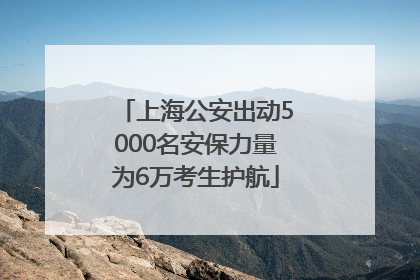 上海公安出动5000名安保力量为6万考生护航
