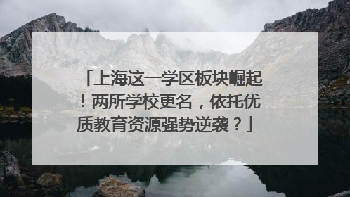 上海这一学区板块崛起！两所学校更名，依托优质教育资源强势逆袭？