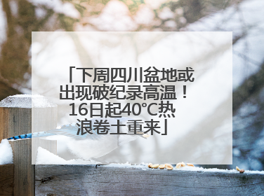 下周四川盆地或出现破纪录高温！16日起40℃热浪卷土重来